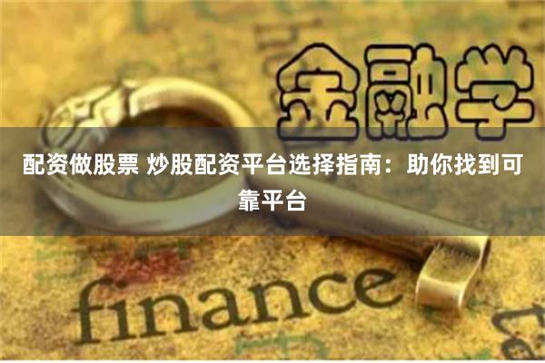 配资做股票 炒股配资平台选择指南：助你找到可靠平台
