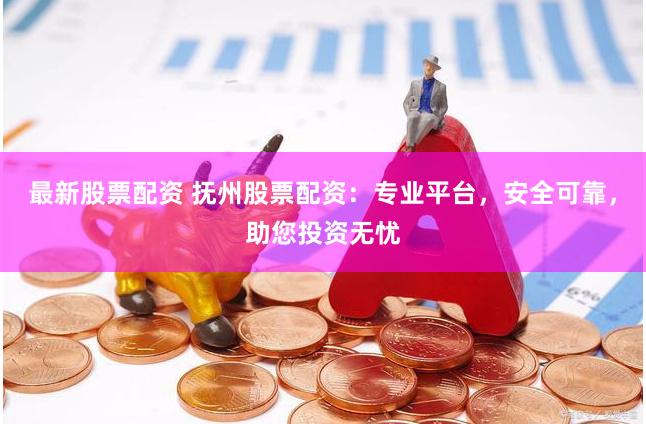 最新股票配资 抚州股票配资：专业平台，安全可靠，助您投资无忧