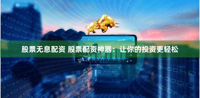 股票无息配资 股票配资神器：让你的投资更轻松