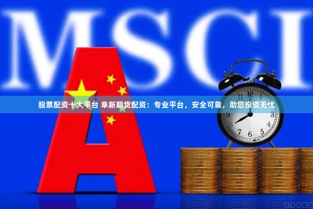 股票配资十大平台 阜新期货配资：专业平台，安全可靠，助您投资无忧
