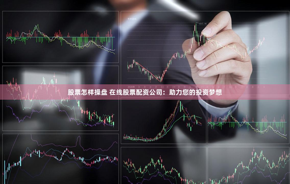 股票怎样操盘 在线股票配资公司：助力您的投资梦想