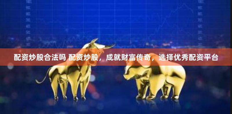 配资炒股合法吗 配资炒股，成就财富传奇，选择优秀配资平台