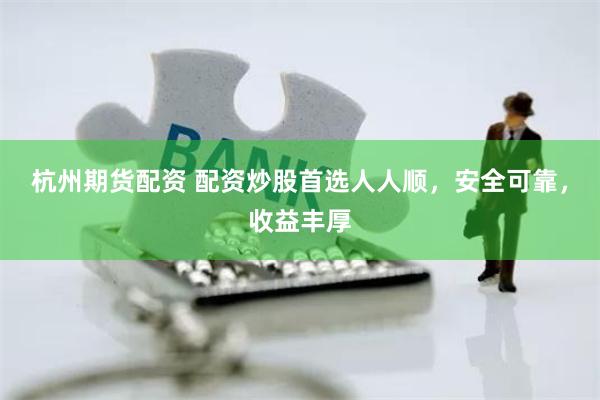 杭州期货配资 配资炒股首选人人顺，安全可靠，收益丰厚