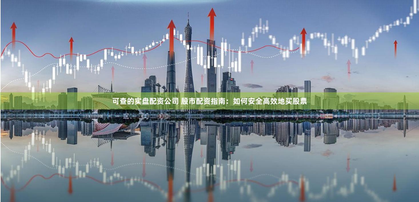 可查的实盘配资公司 股市配资指南：如何安全高效地买股票