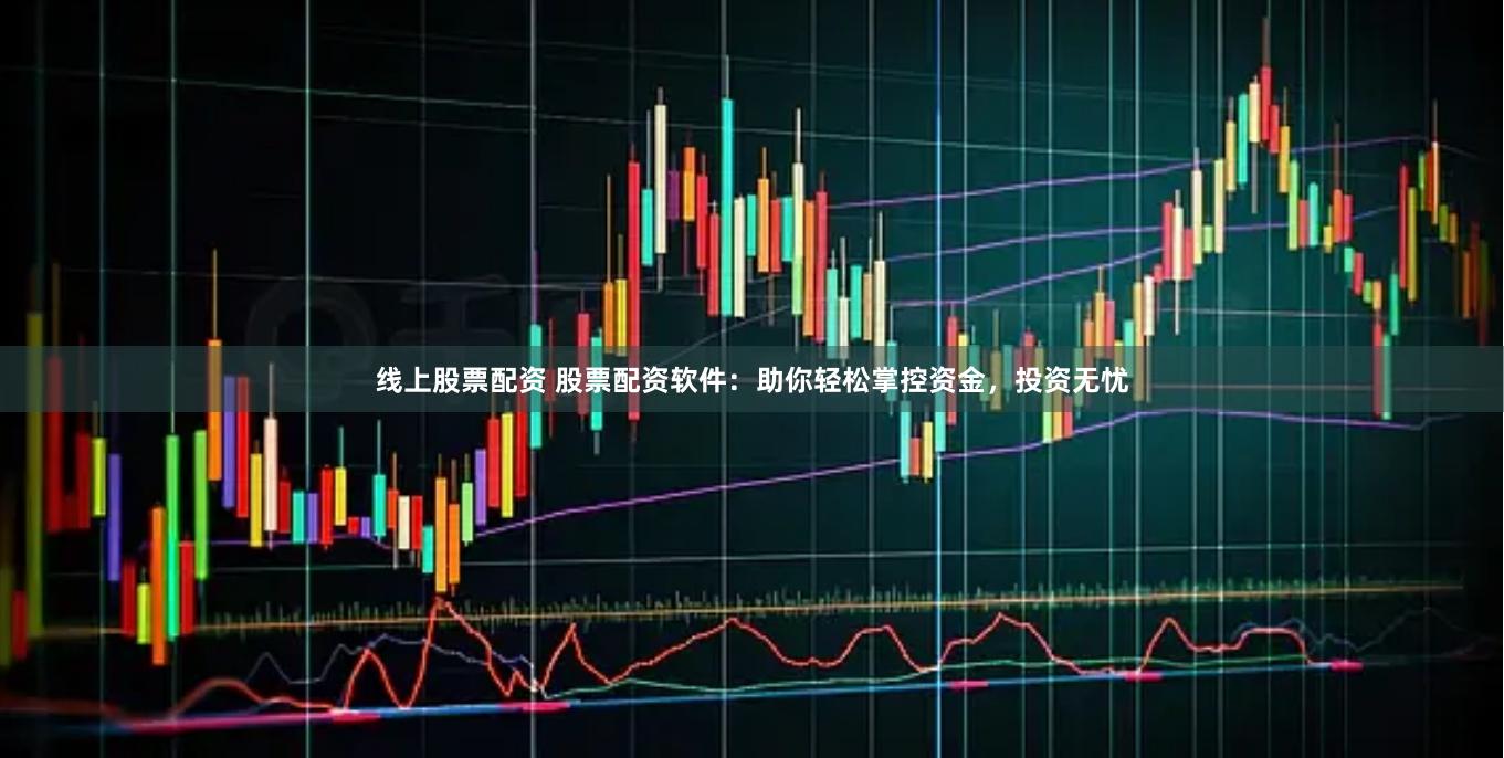 线上股票配资 股票配资软件：助你轻松掌控资金，投资无忧