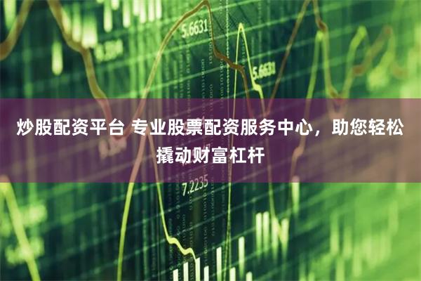 炒股配资平台 专业股票配资服务中心，助您轻松撬动财富杠杆