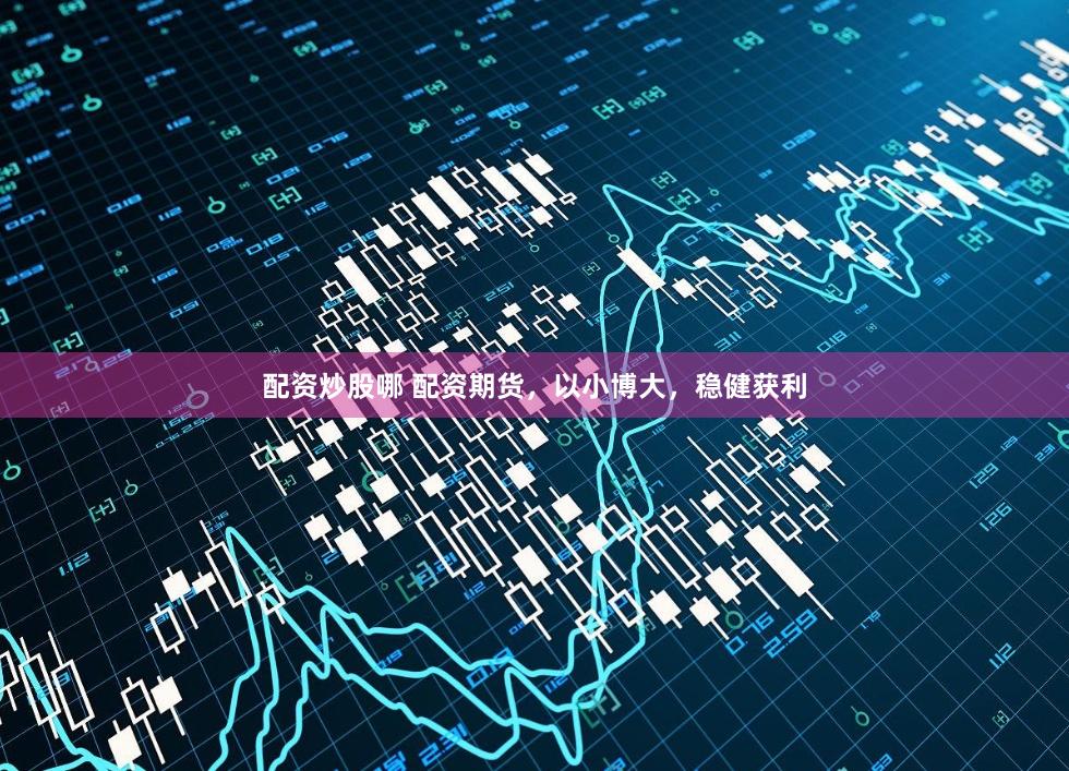 配资炒股哪 配资期货，以小博大，稳健获利