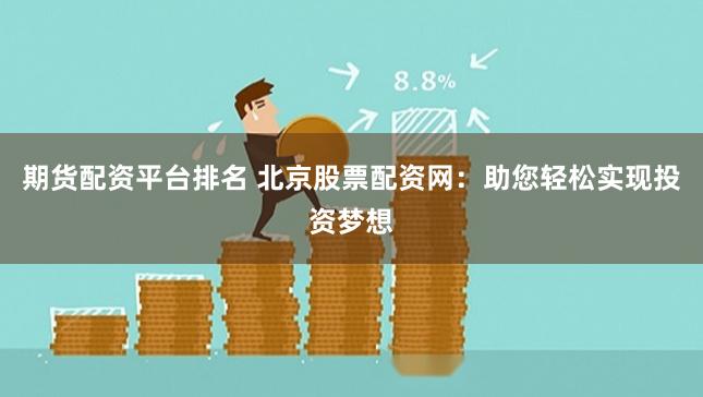 期货配资平台排名 北京股票配资网：助您轻松实现投资梦想