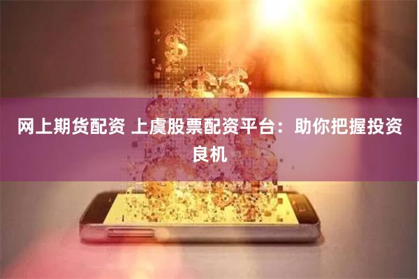 网上期货配资 上虞股票配资平台：助你把握投资良机