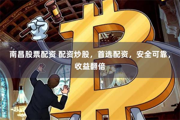 南昌股票配资 配资炒股，首选配资，安全可靠，收益翻倍