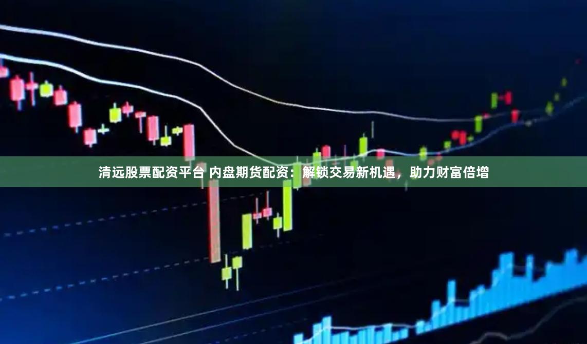 清远股票配资平台 内盘期货配资：解锁交易新机遇，助力财富倍增