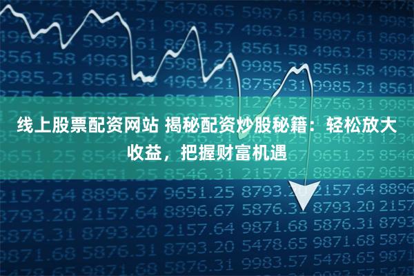 线上股票配资网站 揭秘配资炒股秘籍：轻松放大收益，把握财富机遇