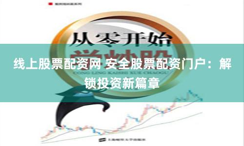 线上股票配资网 安全股票配资门户：解锁投资新篇章