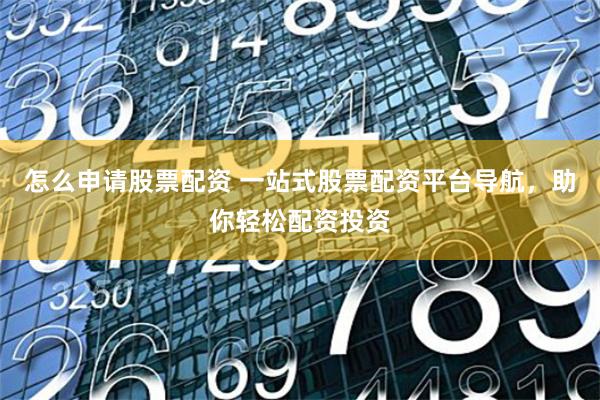 怎么申请股票配资 一站式股票配资平台导航，助你轻松配资投资