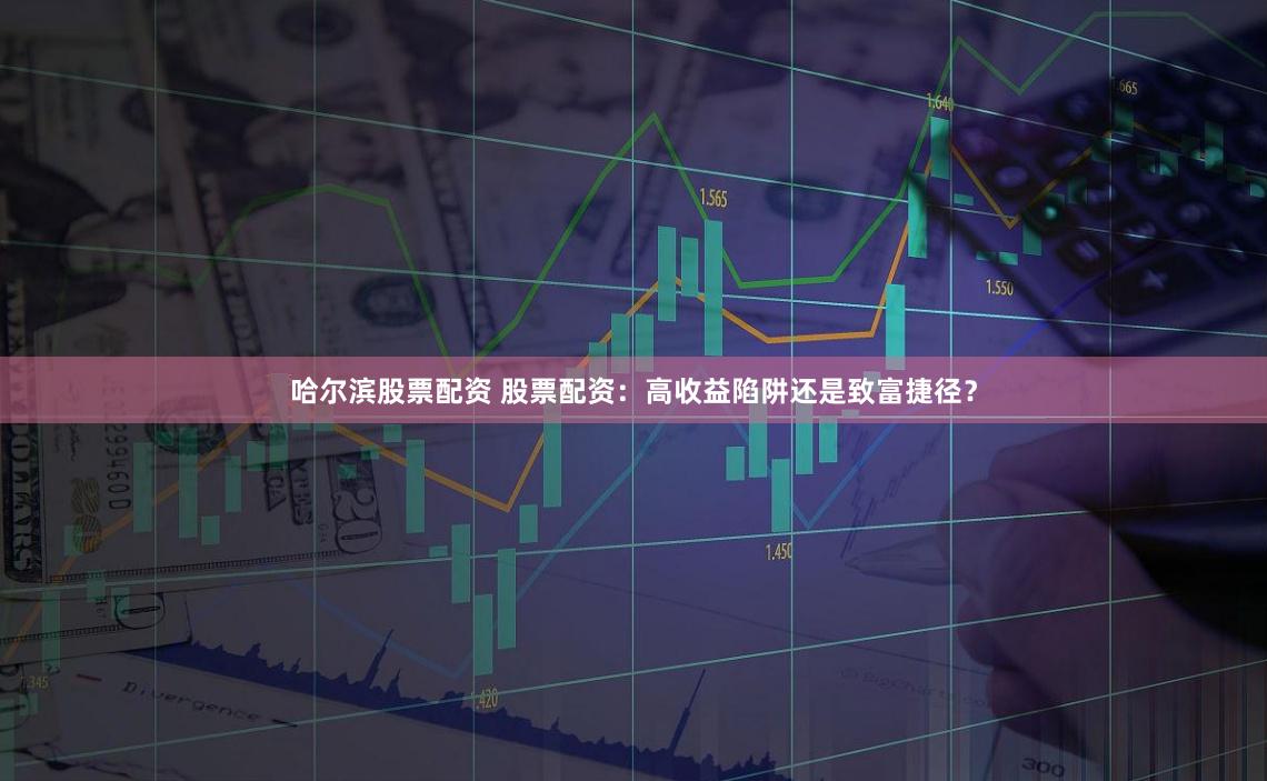 哈尔滨股票配资 股票配资：高收益陷阱还是致富捷径？