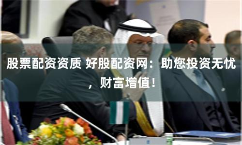 股票配资资质 好股配资网：助您投资无忧，财富增值！