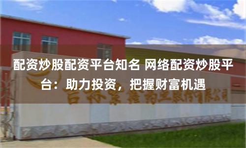 配资炒股配资平台知名 网络配资炒股平台：助力投资，把握财富机遇