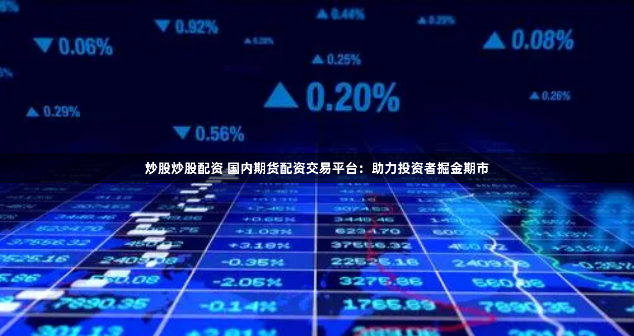 炒股炒股配资 国内期货配资交易平台：助力投资者掘金期市