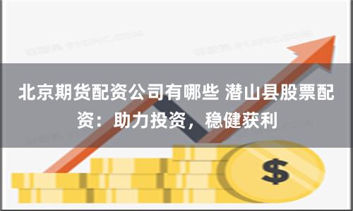 北京期货配资公司有哪些 潜山县股票配资：助力投资，稳健获利