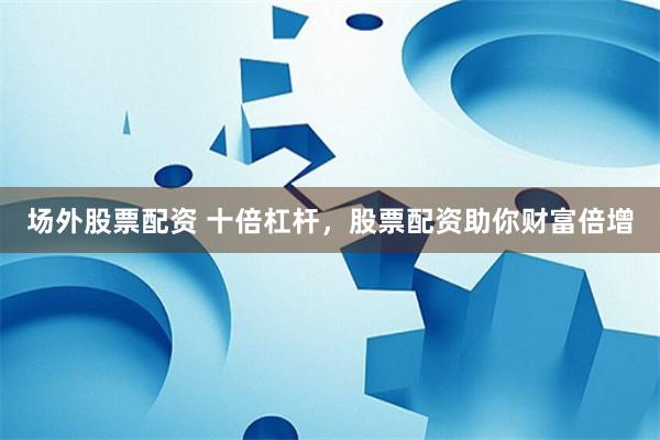 场外股票配资 十倍杠杆，股票配资助你财富倍增