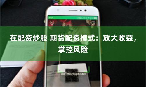 在配资炒股 期货配资模式：放大收益，掌控风险