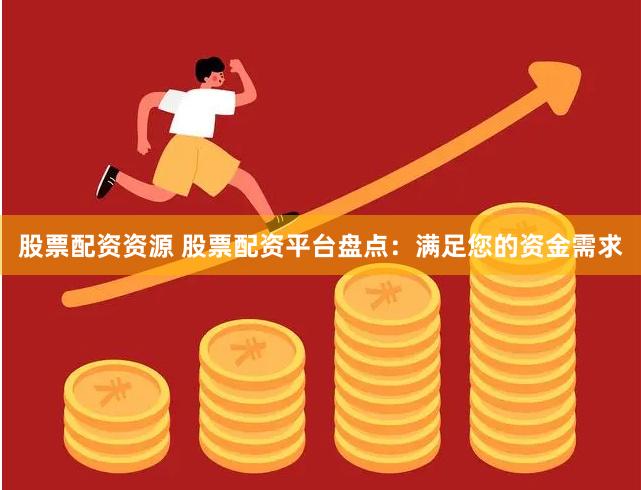 股票配资资源 股票配资平台盘点：满足您的资金需求