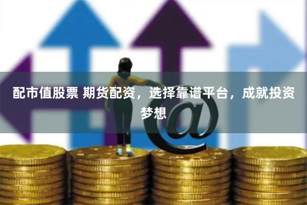 配市值股票 期货配资，选择靠谱平台，成就投资梦想