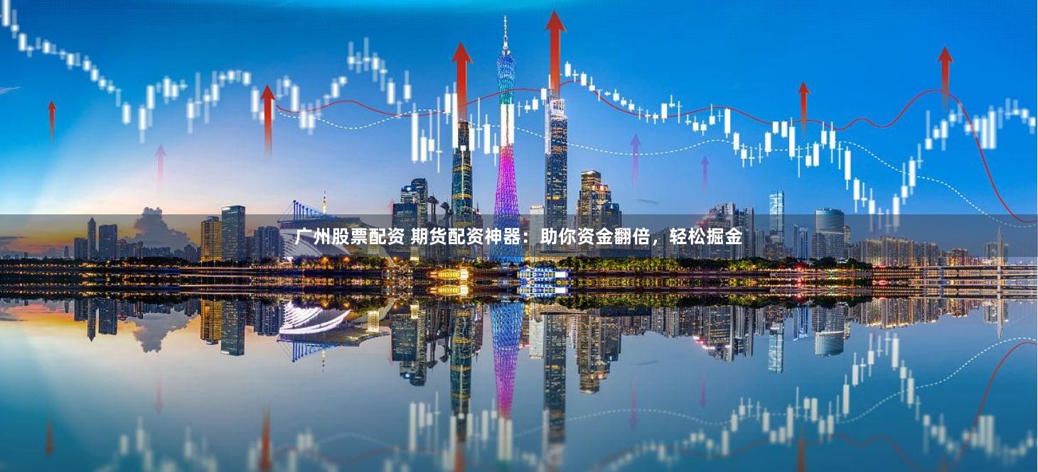 广州股票配资 期货配资神器:助你资金翻倍,轻松掘金