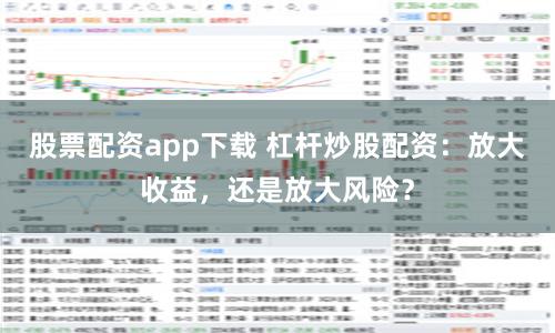 股票配资app下载 杠杆炒股配资：放大收益，还是放大风险？