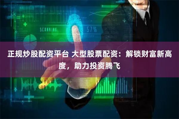 正规炒股配资平台 大型股票配资：解锁财富新高度，助力投资腾飞