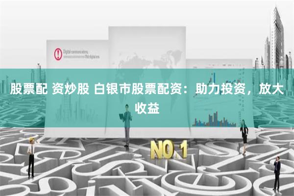 股票配 资炒股 白银市股票配资：助力投资，放大收益