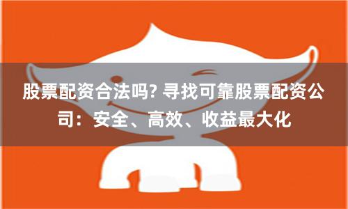 股票配资合法吗? 寻找可靠股票配资公司：安全、高效、收益最大化
