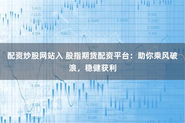 配资炒股网站入 股指期货配资平台：助你乘风破浪，稳健获利