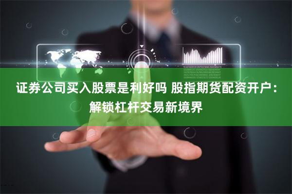 证券公司买入股票是利好吗 股指期货配资开户:解锁杠杆交易新境界