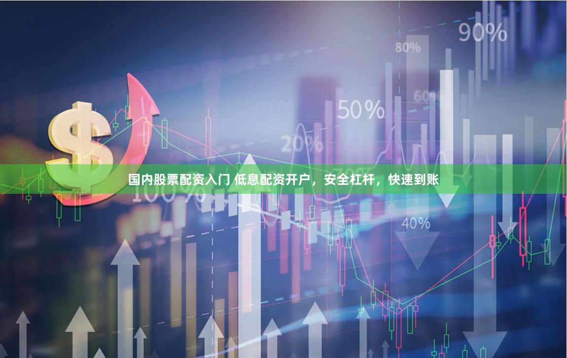 国内股票配资入门 低息配资开户，安全杠杆，快速到账