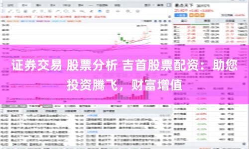 证券交易 股票分析 吉首股票配资：助您投资腾飞，财富增值