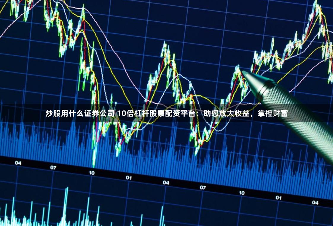炒股用什么证券公司 10倍杠杆股票配资平台：助您放大收益，掌控财富