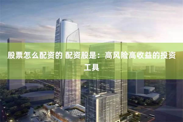股票怎么配资的 配资股是：高风险高收益的投资工具
