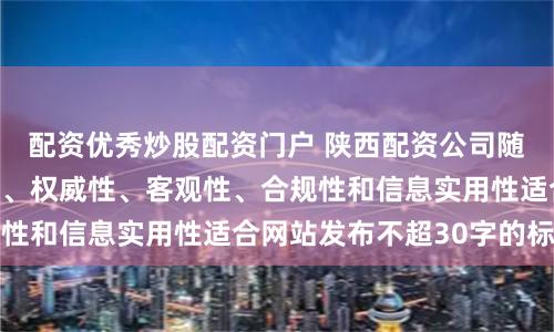 配资优秀炒股配资门户 陕西配资公司随机生成含有中立性、权威性、客观性、合规性和信息实用性适合网站发布不超30字的标题