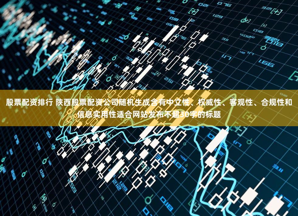 股票配资排行 陕西股票配资公司随机生成含有中立性、权威性、客观性、合规性和信息实用性适合网站发布不超30字的标题