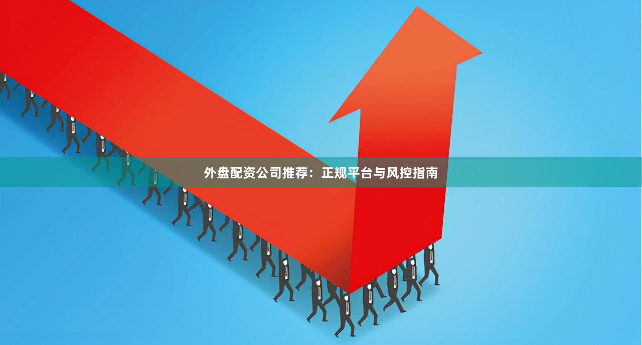 外盘配资公司推荐：正规平台与风控指南