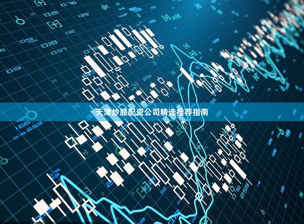 天津炒股配资公司精选推荐指南