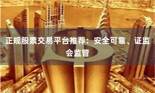 正规股票交易平台推荐：安全可靠、证监会监管