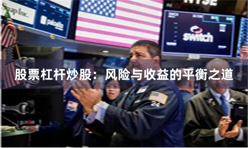 股票杠杆炒股：风险与收益的平衡之道
