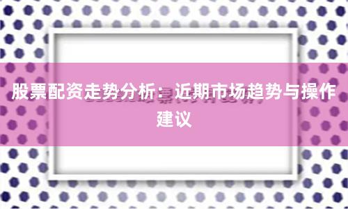股票配资走势分析：近期市场趋势与操作建议