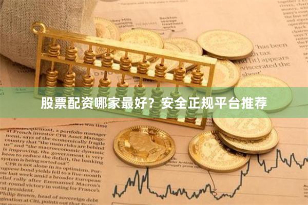 股票配资哪家最好？安全正规平台推荐