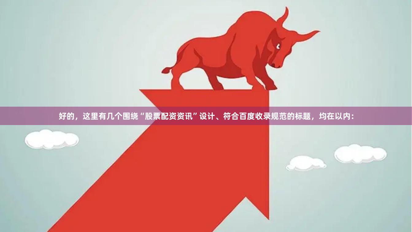 好的，这里有几个围绕“股票配资资讯”设计、符合百度收录规范的标题，均在以内：