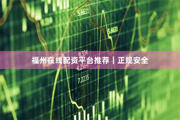 福州在线配资平台推荐｜正规安全
