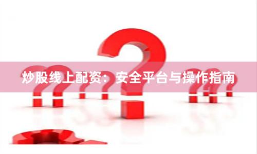 炒股线上配资：安全平台与操作指南