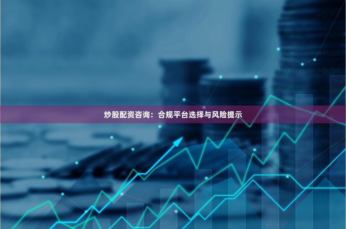 炒股配资咨询：合规平台选择与风险提示
